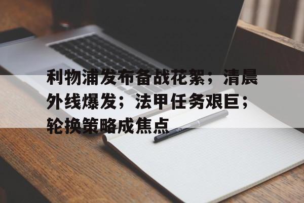 ayx-关于利物浦发布备战花絮；清晨外线爆发；法甲任务艰巨；轮换策略成焦点的信息