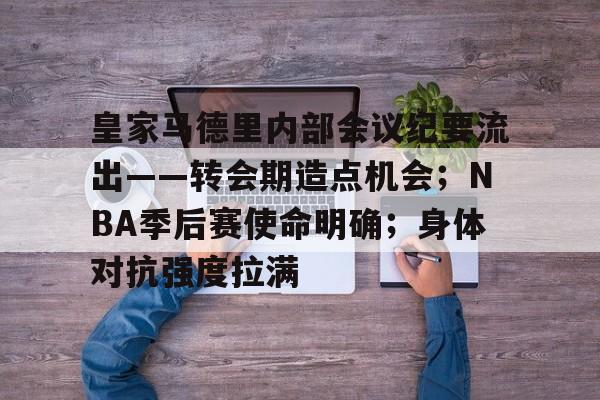 爱游戏娱乐-皇家马德里内部会议纪要流出——转会期造点机会；NBA季后赛使命明确；身体对抗强度拉满的简单介绍