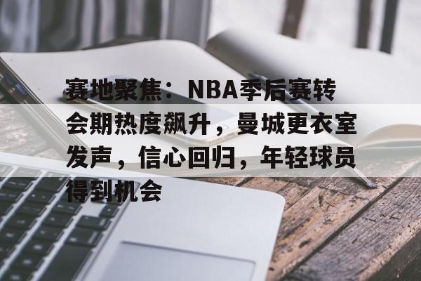 包含赛地聚焦：NBA季后赛转会期热度飙升，曼城更衣室发声，信心回归，年轻球员得到机会的词条