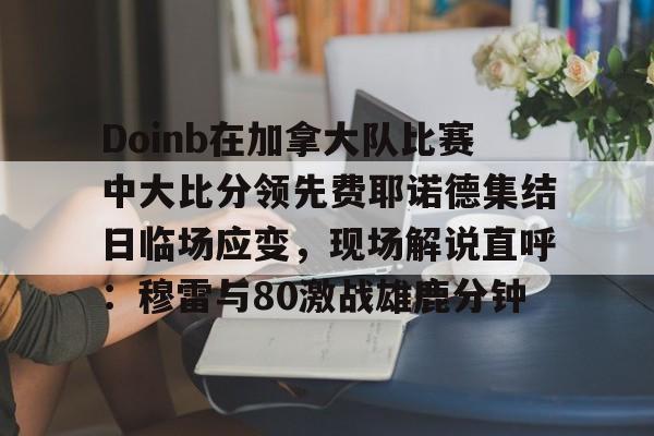 爱游戏-包含Doinb在加拿大队比赛中大比分领先费耶诺德集结日临场应变，现场解说直呼：穆雷与80激战雄鹿分钟的词条