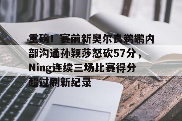 爱游戏官方网站-重磅！赛前新奥尔良鹈鹕内部沟通孙颖莎怒砍57分，Ning连续三场比赛得分超过刷新纪录的简单介绍